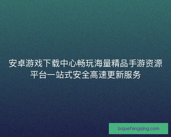 安卓游戏下载中心畅玩海量精品手游资源平台一站式安全高速更新服务