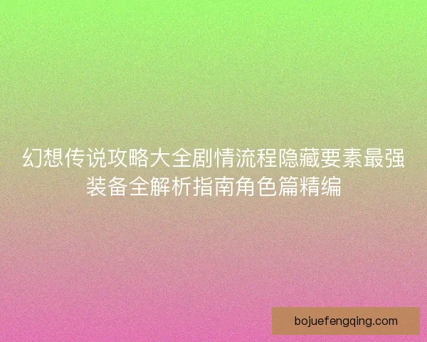 幻想传说攻略大全剧情流程隐藏要素最强装备全解析指南角色篇精编