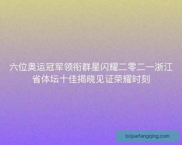 六位奥运冠军领衔群星闪耀二零二一浙江省体坛十佳揭晓见证荣耀时刻