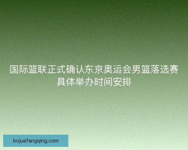 国际篮联正式确认东京奥运会男篮落选赛具体举办时间安排