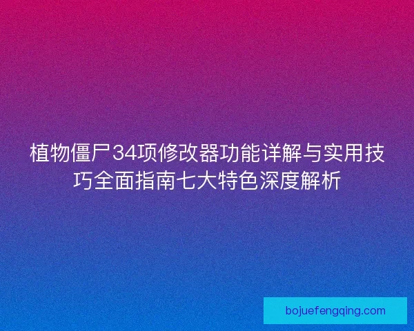 植物僵尸34项修改器功能详解与实用技巧全面指南七大特色深度解析