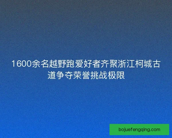 1600余名越野跑爱好者齐聚浙江柯城古道争夺荣誉挑战极限 1600余名越野跑爱好者齐聚浙江柯城古道争夺荣誉挑战极限